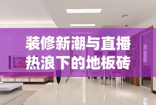 装修新潮与直播热浪下的地板砖革新与德宏芒市实时互动探究