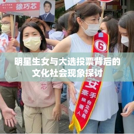 明星生女与大选投票背后的文化社会现象探讨