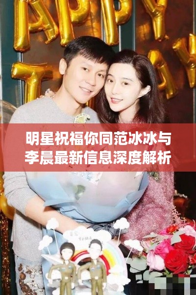 明星祝福你同范冰冰与李晨最新信息深度解析