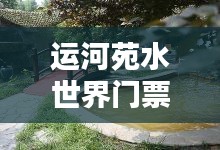 运河苑水世界门票价格解析,无需同意实时定位下的票价探究