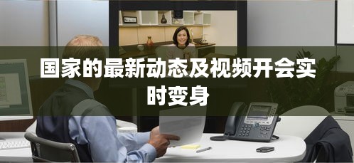 国家的最新动态及视频开会实时变身