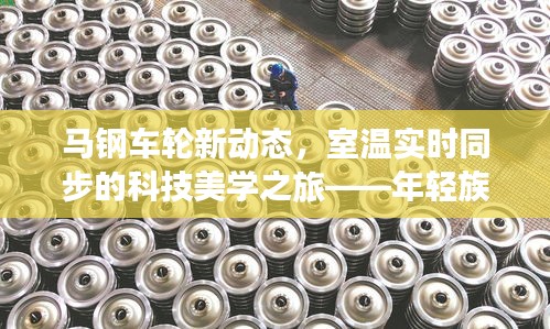 马钢车轮新动态,室温实时同步的科技美学之旅——年轻族群专享