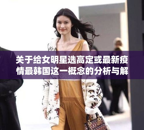 关于给女明星选高定或最新疫情最韩国这一概念的分析与解读