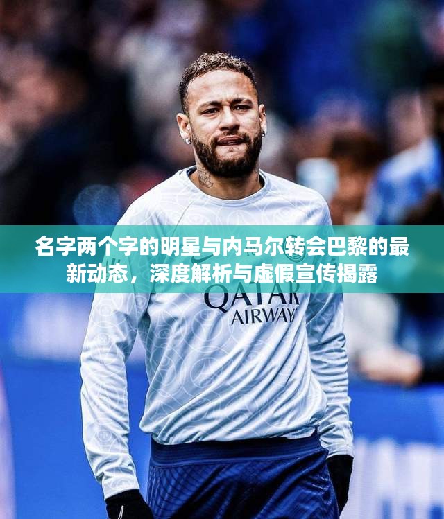 名字两个字的明星与内马尔转会巴黎的最新动态,深度解析与虚假宣传揭露