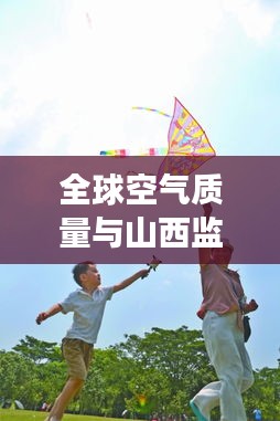 全球空气质量与山西监察动态,身边的空气质量监察报告