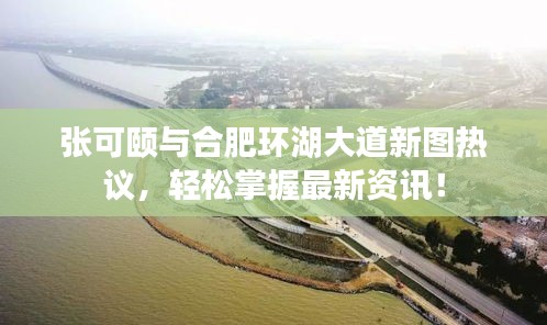 张可颐与合肥环湖大道新图热议,轻松掌握最新资讯!