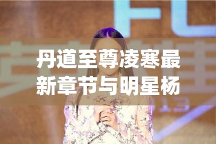 丹道至尊凌寒最新章节与明星杨幂背后的故事揭秘