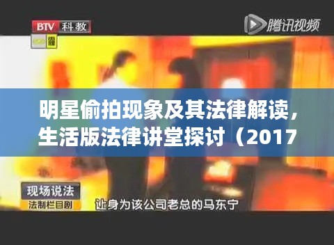 明星偷拍现象及其法律解读,生活版法律讲堂探讨(2017年最新一期)