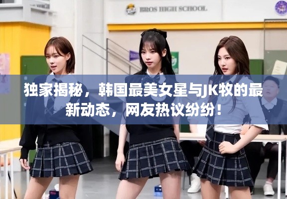 独家揭秘,韩国最美女星与JK牧的最新动态,网友热议纷纷!