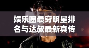 娱乐圈最穷明星排名与达叔最新真传奇下载，真相与虚假的博弈