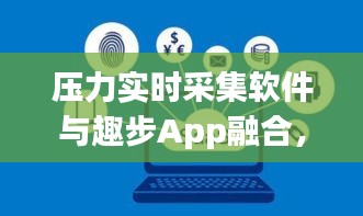 压力实时采集软件与趣步App融合,数字化压力管理的未来探索