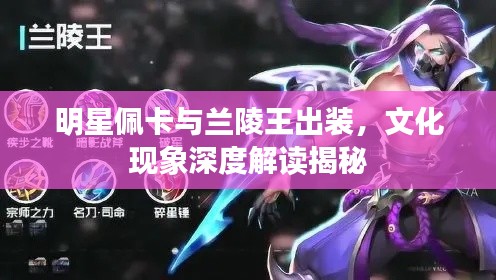 明星佩卡与兰陵王出装,文化现象深度解读揭秘