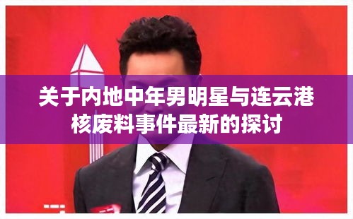 关于内地中年男明星与连云港核废料事件最新的探讨