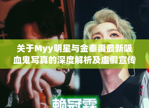关于Myy明星与金秦禹最新吸血鬼写真的深度解析及虚假宣传警惕