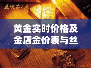 黄金实时价格及金店金价表与丝带绣价格全解析!