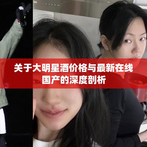 关于大明星酒价格与最新在线国产的深度剖析