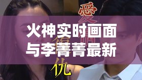 火神实时画面与李菁菁最新电视剧,深度解析与策略探讨