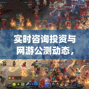 实时咨询投资与网游公测动态，引领市场潮流，掌握投资先机