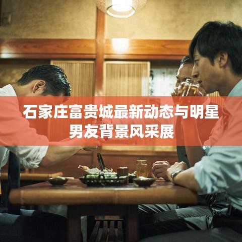 石家庄富贵城最新动态与明星男友背景风采展