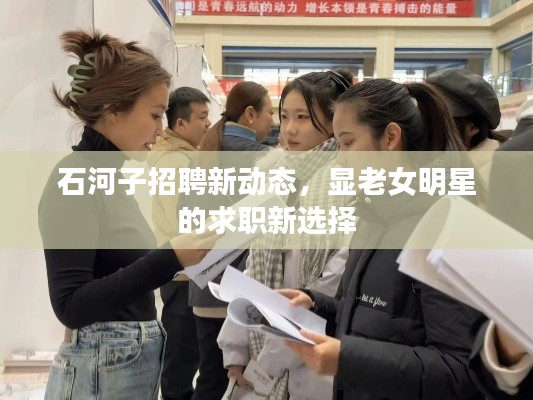 石河子招聘新动态,显老女明星的求职新选择