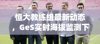 恒大教练组最新动态，GeS实时海拔监测下的神秘教练团队揭秘