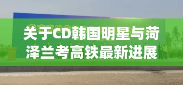 关于CD韩国明星与菏泽兰考高铁最新进展的关系阐述