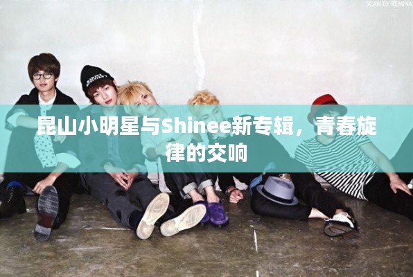 昆山小明星与Shinee新专辑，青春旋律的交响
