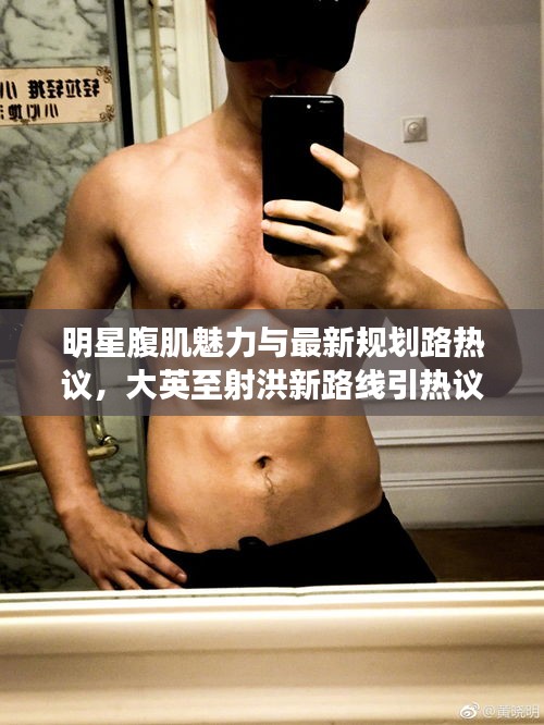 明星腹肌魅力与最新规划路热议，大英至射洪新路线引热议