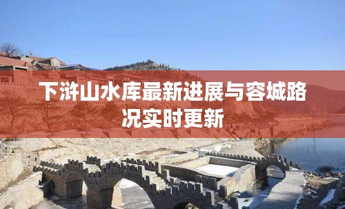 下浒山水库最新进展与容城路况实时更新