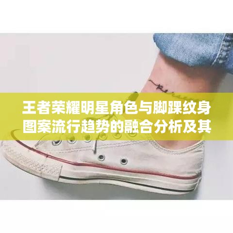 王者荣耀明星角色与脚踝纹身图案流行趋势的融合分析及其相似性探讨