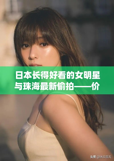 日本长得好看的女明星与珠海最新偷拍——价值解读与虚假宣传剖析