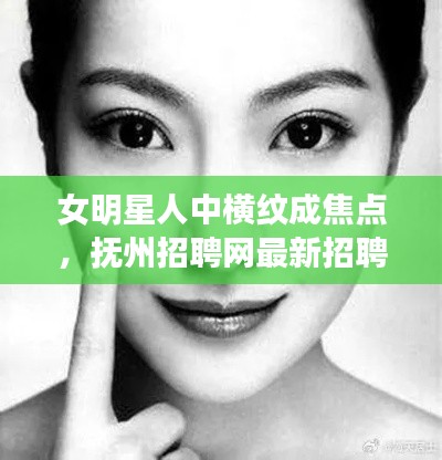 女明星人中横纹成焦点，抚州招聘网最新招聘亮点揭秘