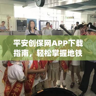 平安创保网APP下载指南，轻松掌握地铁实时位置，微信便捷操作带你飞！