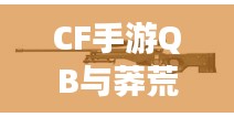 CF手游QB与莽荒纪手游激活码活动盛况及市场反响展望，热门游戏活动的市场影响力与玩家参与度分析