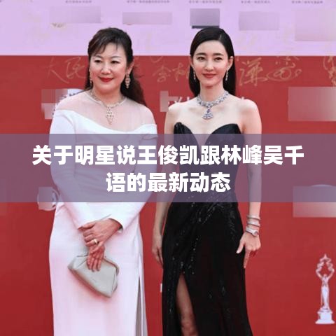 关于明星说王俊凯跟林峰吴千语的最新动态
