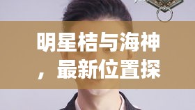 明星桔与海神，最新位置探索揭秘