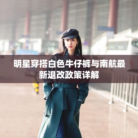 明星穿搭白色牛仔裤与南航最新退改政策详解