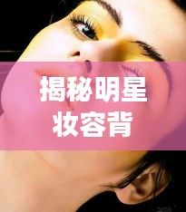 揭秘明星妆容背后的秘密，眼影潮流与最新妆容骗术揭秘