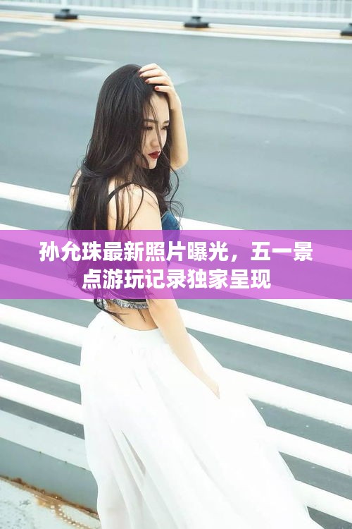 孙允珠最新照片曝光，五一景点游玩记录独家呈现