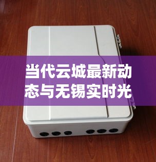 当代云城最新动态与无锡实时光纤记录仪的进步