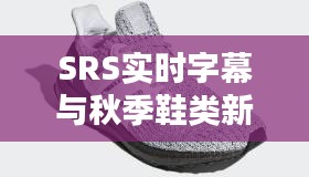 SRS实时字幕与秋季鞋类新品潮流引领潮流风尚标