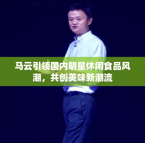 马云引领国内明星休闲食品风潮，共创美味新潮流