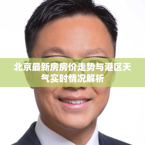 北京最新房房价走势与港区天气实时情况解析