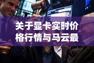 关于显卡实时价格行情与马云最新事情的深度解析
