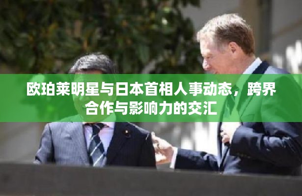 欧珀莱明星与日本首相人事动态，跨界合作与影响力的交汇