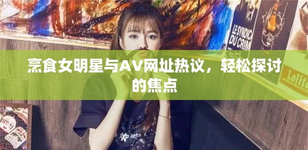 烹食女明星与AV网址热议，轻松探讨的焦点