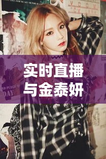 实时直播与金泰妍图片,时尚潮流与娱乐热点的聚集地