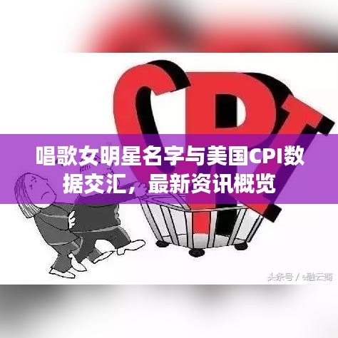 唱歌女明星名字与美国CPI数据交汇，最新资讯概览