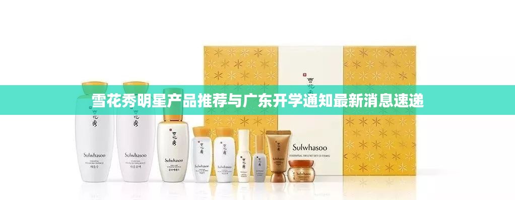 雪花秀明星产品推荐与广东开学通知最新消息速递