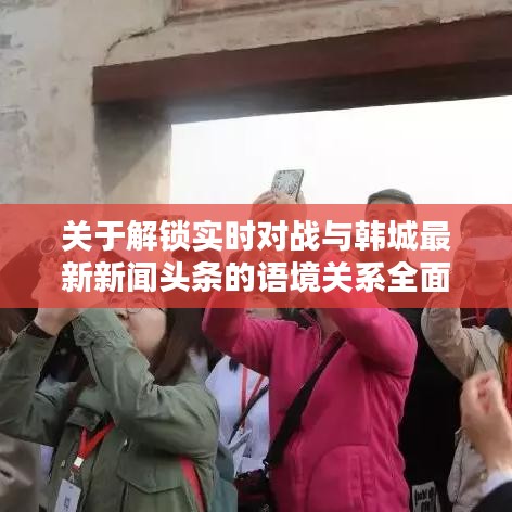 关于解锁实时对战与韩城最新新闻头条的语境关系全面解析